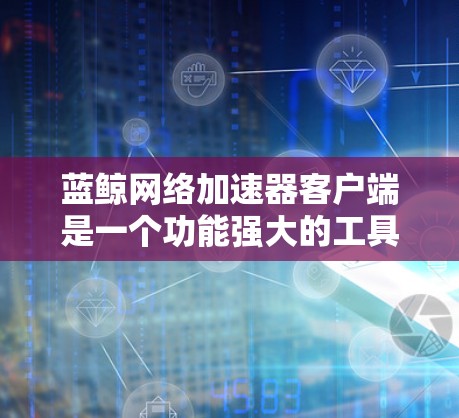 蓝鲸网络加速器客户端是一个功能强大的工具，适合需要加速网络流量的用户。以下是详细的步骤指南