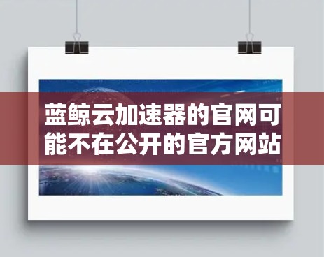 蓝鲸云加速器的官网可能不在公开的官方网站上，因此需要采取以下步骤访问或下载