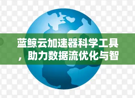 蓝鲸云加速器科学工具，助力数据流优化与智能化发展