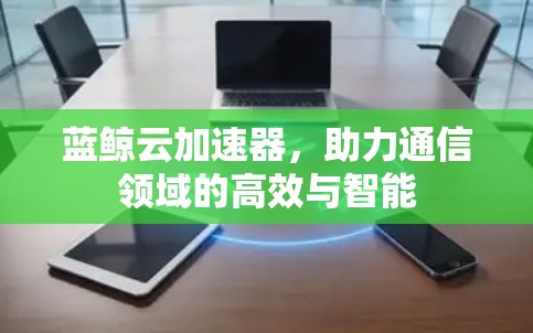 蓝鲸云加速器，助力通信领域的高效与智能