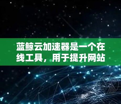 蓝鲸云加速器是一个在线工具，用于提升网站加载速度。以下是详细的使用教程