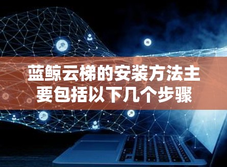 蓝鲸云梯的安装方法主要包括以下几个步骤