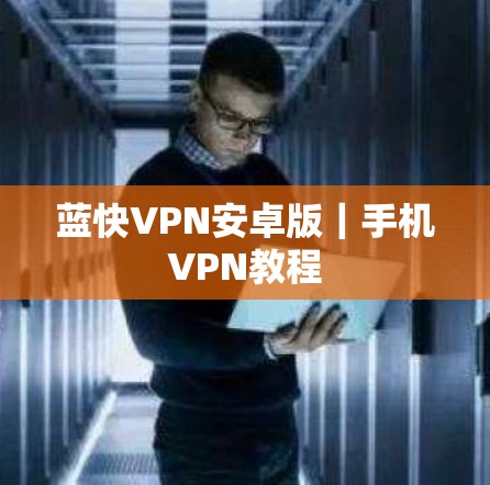 蓝快VPN安卓版｜手机VPN教程