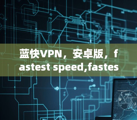 蓝快VPN，安卓版，fastest speed,fastest speed