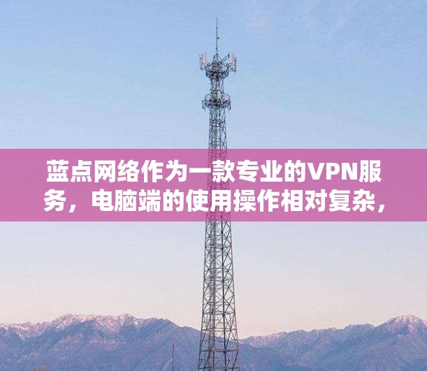 蓝点网络作为一款专业的VPN服务，电脑端的使用操作相对复杂，但可以通过以下步骤进行