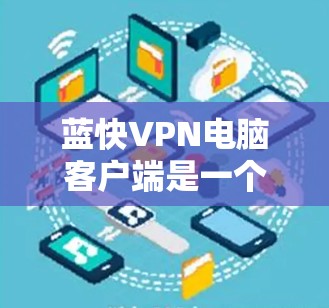 蓝快VPN电脑客户端是一个专为个人用户设计的在线VPN服务，提供多种加密方式和安全配置，旨在提供高速、安全的通信体验。以下是关于蓝快VPN电脑客户端的详细分析