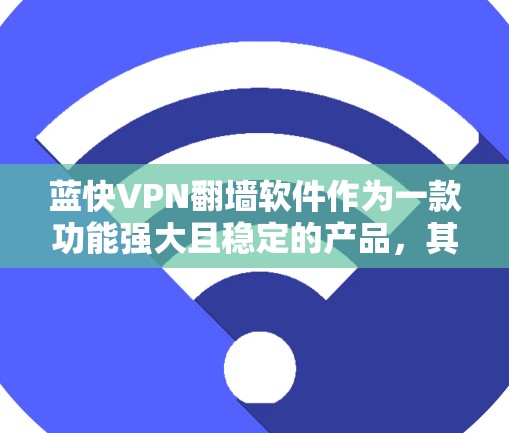 蓝快VPN翻墙软件作为一款功能强大且稳定的产品，其稳定性和工具性在用户中得到了广泛认可。以下是对该软件的详细分析