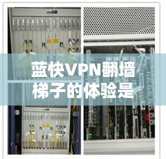 蓝快VPN翻墙梯子的体验是一个全面的探索过程，涵盖了多个关键方面。以下是详细的步骤和建议