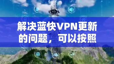 解决蓝快VPN更新的问题，可以按照以下步骤进行