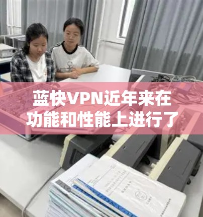 蓝快VPN近年来在功能和性能上进行了显著提升，以下是其主要更新说明