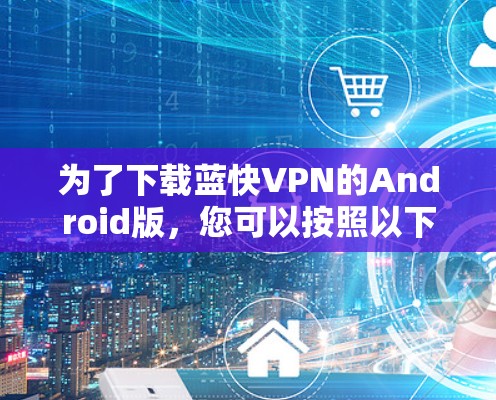 为了下载蓝快VPN的Android版，您可以按照以下步骤操作