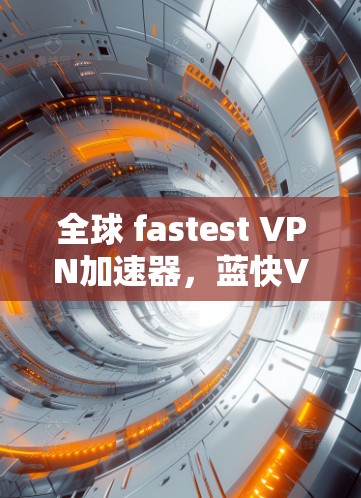 全球 fastest VPN加速器，蓝快VPN的现代解决方案