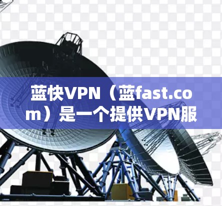 蓝快VPN（蓝fast.com）是一个提供VPN服务的网站，适合喜欢隐私和安全的用户。以下是安装蓝快VPN的步骤