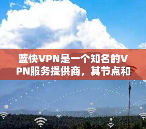 蓝快VPN是一个知名的VPN服务提供商，其节点和测速数据可以通过其官方网站、新闻报道、用户反馈或技术支持获取。以下是一些关于蓝快VPN节点测速的一些常见数据和信息