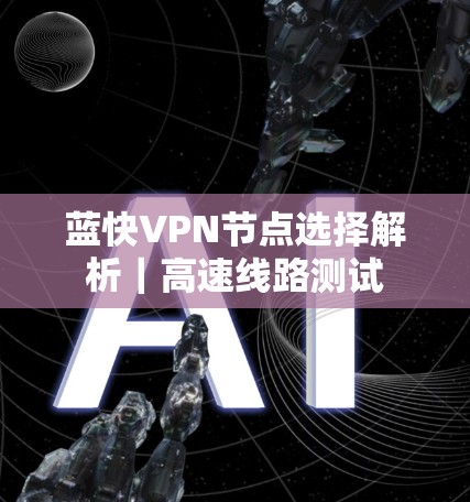 蓝快VPN节点选择解析｜高速线路测试