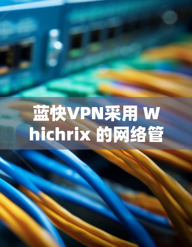 蓝快VPN采用 Whichrix 的网络管理技术，结合现代加密算法和多链连接架构，提供科学、高效的VPN体验。以下是对蓝快VPN连接体验的科学解析