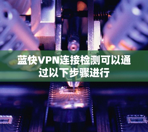 蓝快VPN连接检测可以通过以下步骤进行