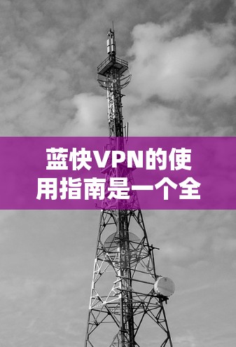 蓝快VPN的使用指南是一个全面且实用的资源，帮助用户高效、安全地进行VPN服务。以下是对蓝快VPN使用指南的详细总结