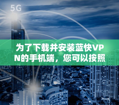 为了下载并安装蓝快VPN的手机端，您可以按照以下步骤进行
