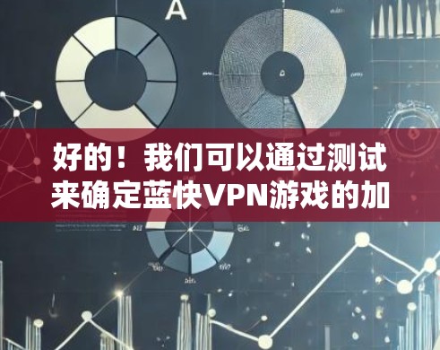 好的！我们可以通过测试来确定蓝快VPN游戏的加速设置是否正确。以下是详细的测试步骤