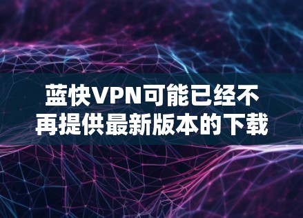 蓝快VPN可能已经不再提供最新版本的下载，或者它的功能可能已经不再支持更新。在这种情况下，建议您尝试其他知名的VPN服务，如