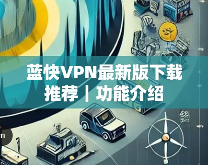 蓝快VPN最新版下载推荐｜功能介绍
