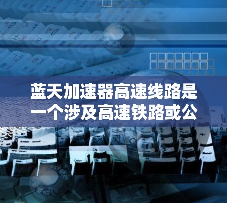 蓝天加速器高速线路是一个涉及高速铁路或公路的项目，主要用于提高列车的速度。以下是关于该主题的详细信息
