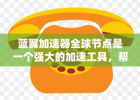 蓝翼加速器全球节点是一个强大的加速工具，帮助玩家在游戏和资源管理中提升效率。以下是对蓝翼加速器的系统性总结