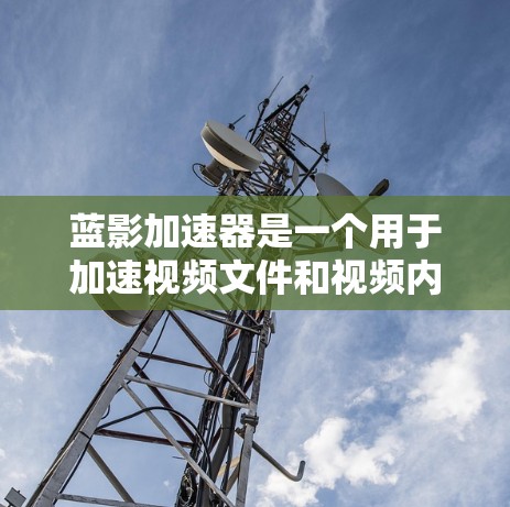 蓝影加速器是一个用于加速视频文件和视频内容的现代技术工具，广泛应用于手机和电脑设备中，通过解析视频文件并快速复制或重制视频文件到目标设备。以下是蓝影加速器的详细介绍
