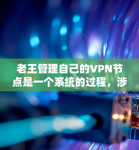 老王管理自己的VPN节点是一个系统的过程，涉及选择提供商、设置安全措施、定期检查和更新、保护网络环境和识别攻击等多个方面。以下是一个分步的指南，帮助老王有效地管理自己的VPN节点