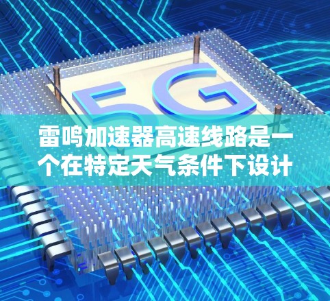 雷鸣加速器高速线路是一个在特定天气条件下设计的交通控制装置，主要作用是提升交通流量，减少拥堵，确保车辆安全和高效运行。以下是对其作用的详细分析