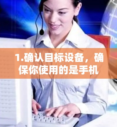 1.确认目标设备，确保你使用的是手机，可能需要在电脑上下载或安装相关软件