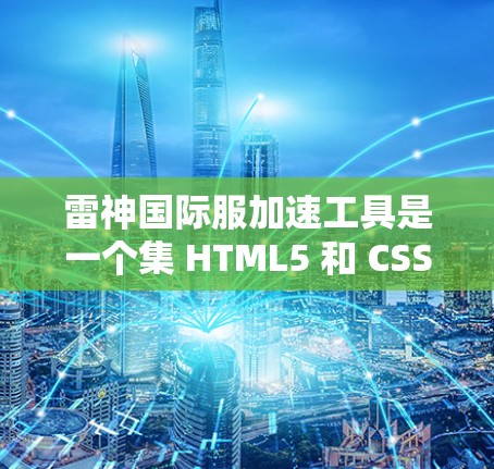 雷神国际服加速工具是一个集 HTML5 和 CSS3 优化、动态加载和缓存优化于一体的综合解决方案，旨在提升用户访问国际服时的加载速度和用户体验。以下是对这些加速工具的详细分析