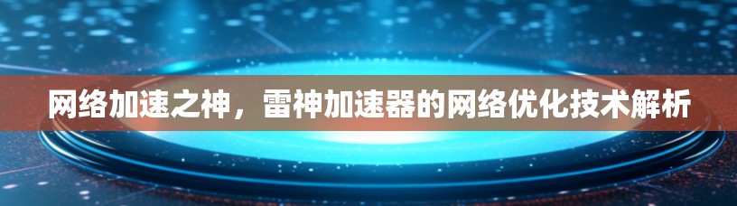 网络加速之神，雷神加速器的网络优化技术解析