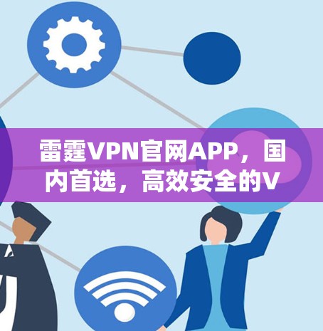 雷霆VPN官网APP，国内首选，高效安全的VPN服务