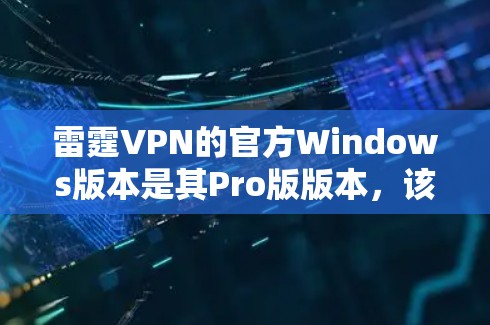 雷霆VPN的官方Windows版本是其Pro版版本，该版本带有更多限制，包括无法下载任何内容、必须通过付费服务才能使用以及可能更严格的安全机制。以下是获取该版本的具体步骤