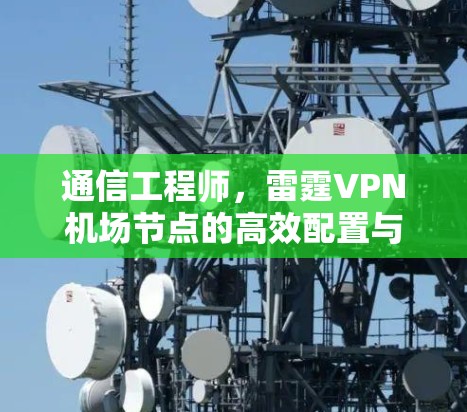 通信工程师，雷霆VPN机场节点的高效配置与便捷使用