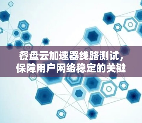 餐盘云加速器线路测试，保障用户网络稳定的关键环节