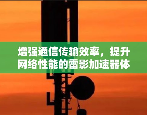 增强通信传输效率，提升网络性能的雷影加速器体验