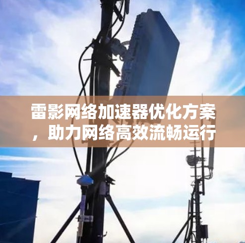 雷影网络加速器优化方案，助力网络高效流畅运行