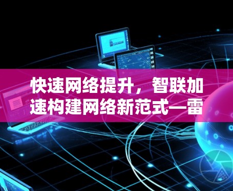 快速网络提升，智联加速构建网络新范式—雷影云加速器网络助手