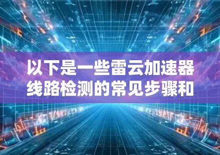 以下是一些雷云加速器线路检测的常见步骤和注意事项