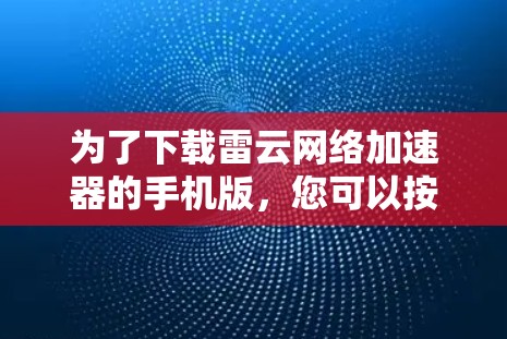 为了下载雷云网络加速器的手机版，您可以按照以下步骤进行