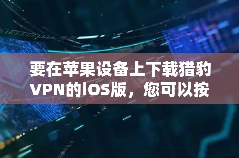 要在苹果设备上下载猎豹VPN的iOS版，您可以按照以下步骤操作
