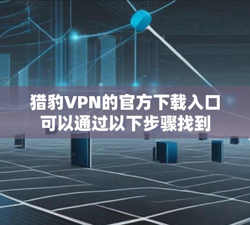 猎豹VPN的官方下载入口可以通过以下步骤找到