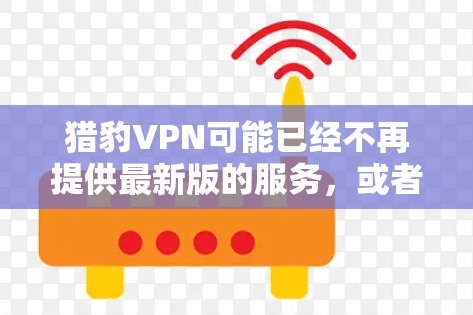 猎豹VPN可能已经不再提供最新版的服务，或者其版本可能已经不再支持。猎豹VPN是一家专注于提供高安全性和性能的VPN服务，但有时候可能会有变更或停机的情况