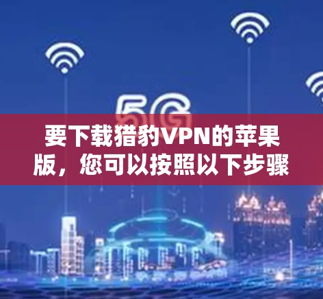 要下载猎豹VPN的苹果版，您可以按照以下步骤操作