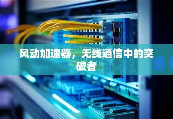 风动加速器，无线通信中的突破者