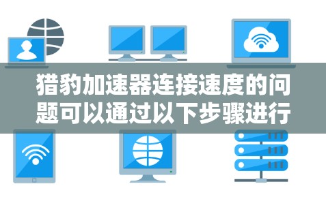 猎豹加速器连接速度的问题可以通过以下步骤进行解决