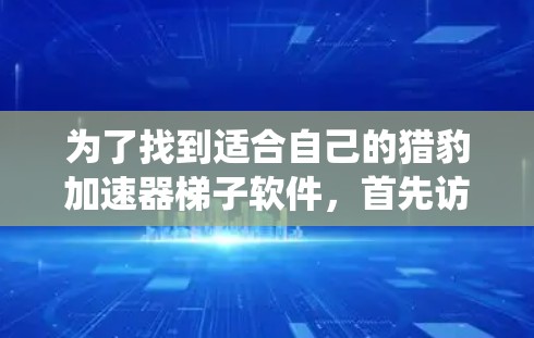 为了找到适合自己的猎豹加速器梯子软件，首先访问猎豹加速器的官方网站，找到对应的梯子软件。确保选择一个支持你的设备和系统的加速器，或者选择一些更兼容的加速器。注册账号后登录，开始使用